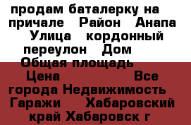 продам баталерку на 22 причале › Район ­ Анапа › Улица ­ кордонный переулон › Дом ­ 1 › Общая площадь ­ 5 › Цена ­ 1 800 000 - Все города Недвижимость » Гаражи   . Хабаровский край,Хабаровск г.